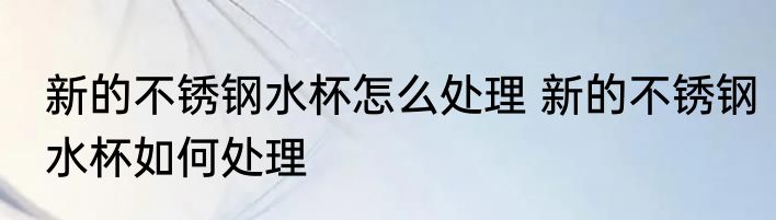 新的不锈钢水杯怎么处理 新的不锈钢水杯如何处理