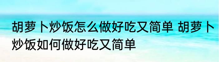 胡萝卜炒饭怎么做好吃又简单 胡萝卜炒饭如何做好吃又简单