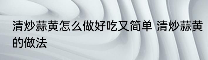 清炒蒜黄怎么做好吃又简单 清炒蒜黄的做法