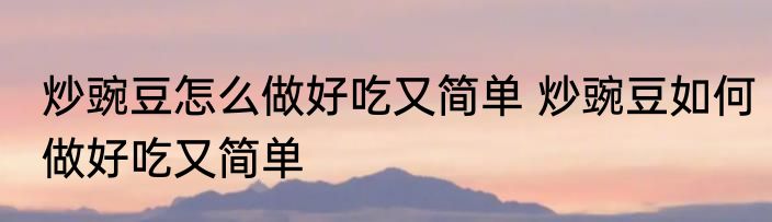炒豌豆怎么做好吃又简单 炒豌豆如何做好吃又简单