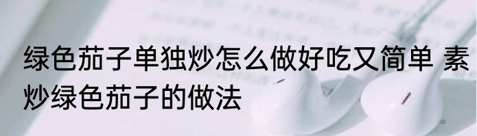 绿色茄子单独炒怎么做好吃又简单 素炒绿色茄子的做法