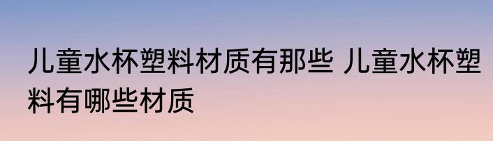 儿童水杯塑料材质有那些 儿童水杯塑料有哪些材质