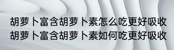 胡萝卜富含胡萝卜素怎么吃更好吸收 胡萝卜富含胡萝卜素如何吃更好吸收