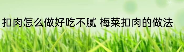 扣肉怎么做好吃不腻 梅菜扣肉的做法