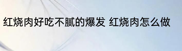红烧肉好吃不腻的爆发 红烧肉怎么做
