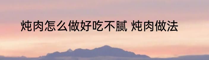炖肉怎么做好吃不腻 炖肉做法