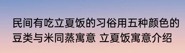 民间有吃立夏饭的习俗用五种颜色的豆类与米同蒸寓意 立夏饭寓意介绍