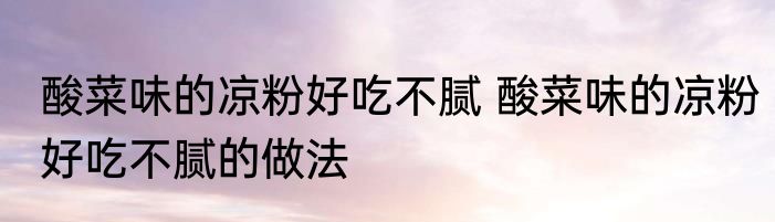 酸菜味的凉粉好吃不腻 酸菜味的凉粉好吃不腻的做法