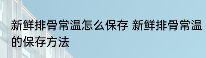 新鲜排骨常温怎么保存 新鲜排骨常温的保存方法