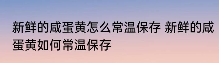 新鲜的咸蛋黄怎么常温保存 新鲜的咸蛋黄如何常温保存