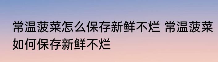 常温菠菜怎么保存新鲜不烂 常温菠菜如何保存新鲜不烂