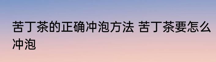 苦丁茶的正确冲泡方法 苦丁茶要怎么冲泡