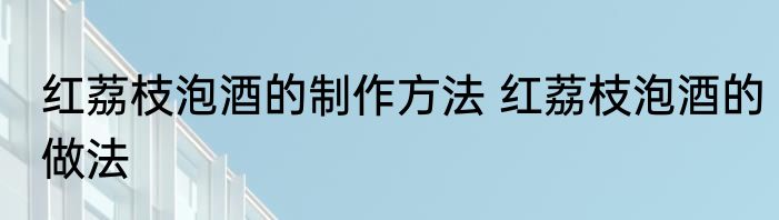 红荔枝泡酒的制作方法 红荔枝泡酒的做法