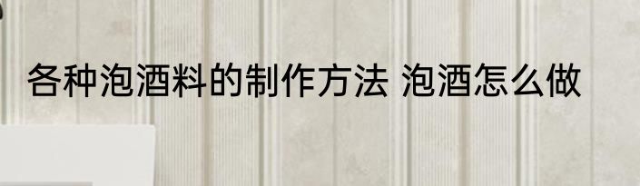 各种泡酒料的制作方法 泡酒怎么做