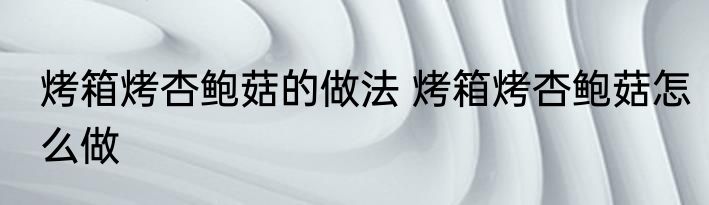 烤箱烤杏鲍菇的做法 烤箱烤杏鲍菇怎么做