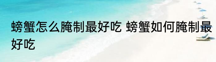 螃蟹怎么腌制最好吃 螃蟹如何腌制最好吃
