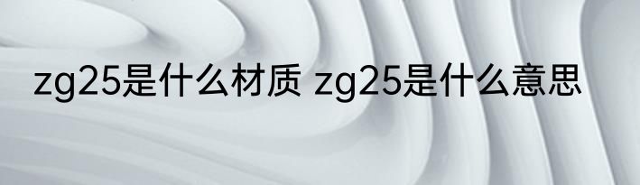 zg25是什么材质 zg25是什么意思