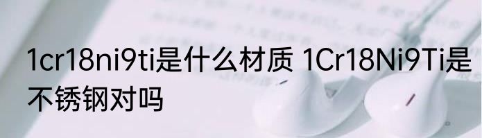 1cr18ni9ti是什么材质 1Cr18Ni9Ti是不锈钢对吗