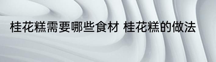 桂花糕需要哪些食材 桂花糕的做法