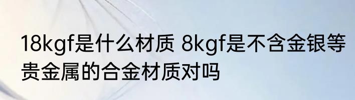 18kgf是什么材质 8kgf是不含金银等贵金属的合金材质对吗