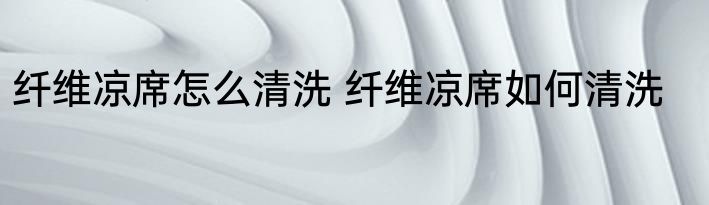 纤维凉席怎么清洗 纤维凉席如何清洗