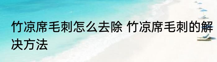竹凉席毛刺怎么去除 竹凉席毛刺的解决方法
