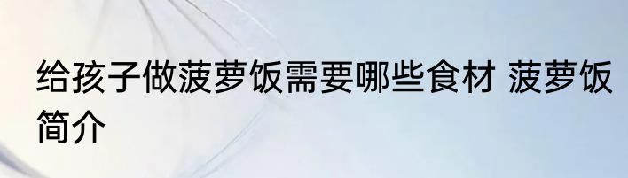 给孩子做菠萝饭需要哪些食材 菠萝饭简介