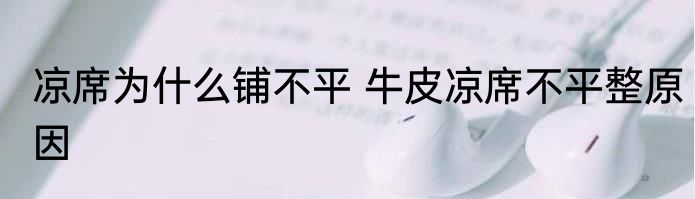 凉席为什么铺不平 牛皮凉席不平整原因