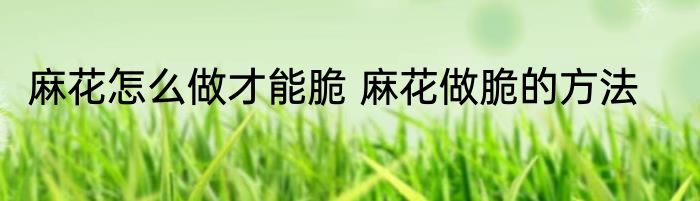 麻花怎么做才能脆 麻花做脆的方法