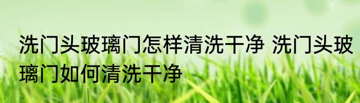 洗门头玻璃门怎样清洗干净 洗门头玻璃门如何清洗干净