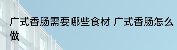 广式香肠需要哪些食材 广式香肠怎么做
