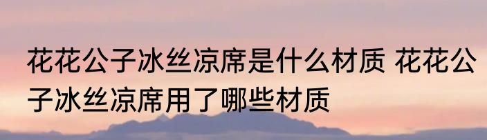 花花公子冰丝凉席是什么材质 花花公子冰丝凉席用了哪些材质