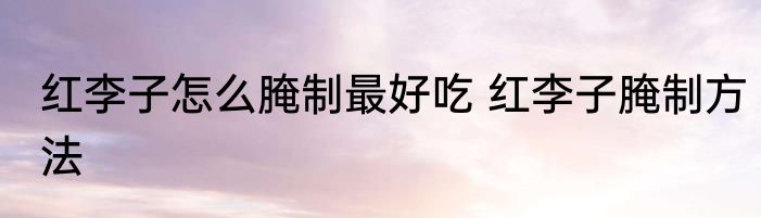 红李子怎么腌制最好吃 红李子腌制方法