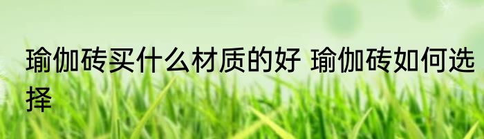 瑜伽砖买什么材质的好 瑜伽砖如何选择