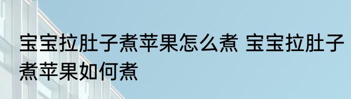 宝宝拉肚子煮苹果怎么煮 宝宝拉肚子煮苹果如何煮