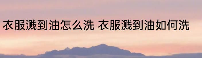 衣服溅到油怎么洗 衣服溅到油如何洗