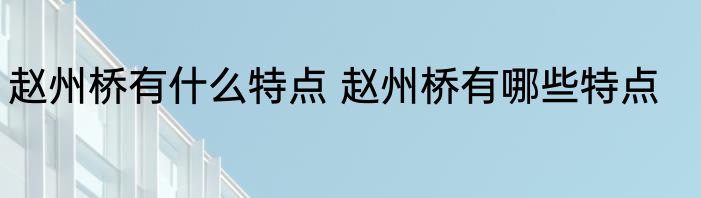 赵州桥有什么特点 赵州桥有哪些特点
