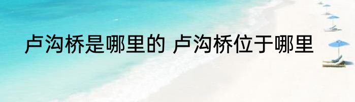 卢沟桥是哪里的 卢沟桥位于哪里