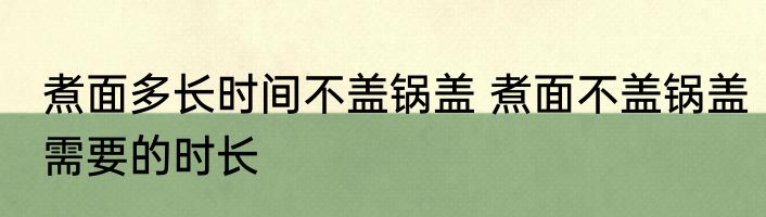 煮面多长时间不盖锅盖 煮面不盖锅盖需要的时长
