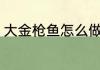 大金枪鱼怎么做好吃 大金枪鱼的做法