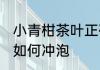 小青柑茶叶正确冲泡方法 小青柑茶叶如何冲泡