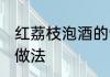 红荔枝泡酒的制作方法 红荔枝泡酒的做法