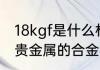 18kgf是什么材质 8kgf是不含金银等贵金属的合金材质对吗