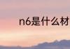 n6是什么材质 n6是哪种材质