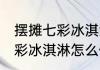 摆摊七彩冰淇淋需要哪些食材 小摊七彩冰淇淋怎么做
