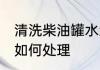 清洗柴油罐水怎么处理 清洗柴油罐水如何处理