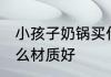 小孩子奶锅买什么材质的好 奶锅选什么材质好