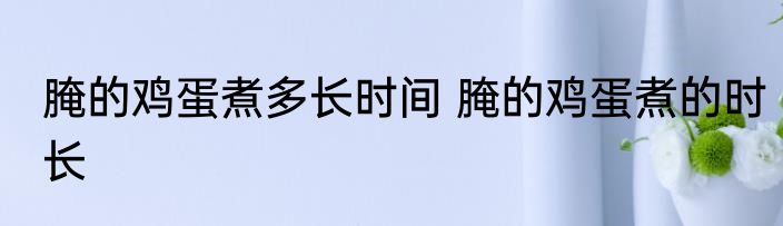 腌的鸡蛋煮多长时间 腌的鸡蛋煮的时长