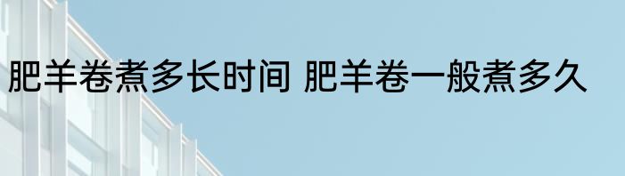 肥羊卷煮多长时间 肥羊卷一般煮多久