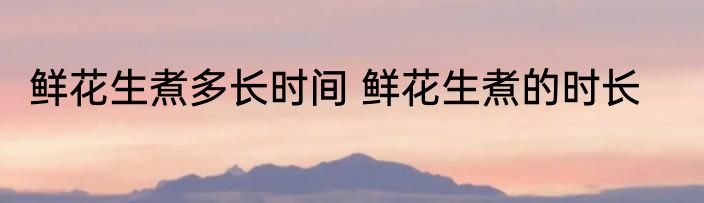 鲜花生煮多长时间 鲜花生煮的时长